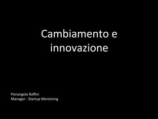 Pierangelo	
  Raﬃni	
  	
  
Manager	
  -­‐	
  Startup	
  Mentoring	
  
Cambiamento	
  e	
  
innovazione	
  
	
  
 