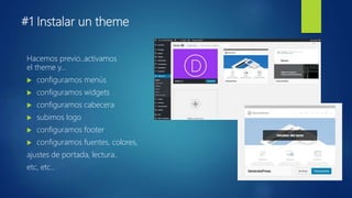 #1 Instalar un theme
Hacemos previo..activamos
el theme y…
 configuramos menús
 configuramos widgets
 configuramos cabecera
 subimos logo
 configuramos footer
 configuramos fuentes, colores,
ajustes de portada, lectura..
etc, etc..
 