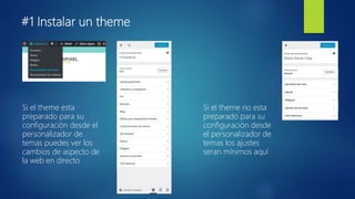 #1 Instalar un theme
Si el theme esta
preparado para su
configuración desde el
personalizador de
temas puedes ver los
cambios de aspecto de
la web en directo
Si el theme no esta
preparado para su
configuración desde
el personalizador de
temas los ajustes
seran mínimos aquí
 