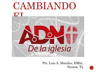 CAMBIANDO
EL
Ptr. Luis A. Morales, DMin.
Vernon, Tx
 