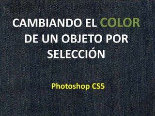 CAMBIANDO EL COLOR
DE UN OBJETO POR
SELECCIÓN
Photoshop CS5
 