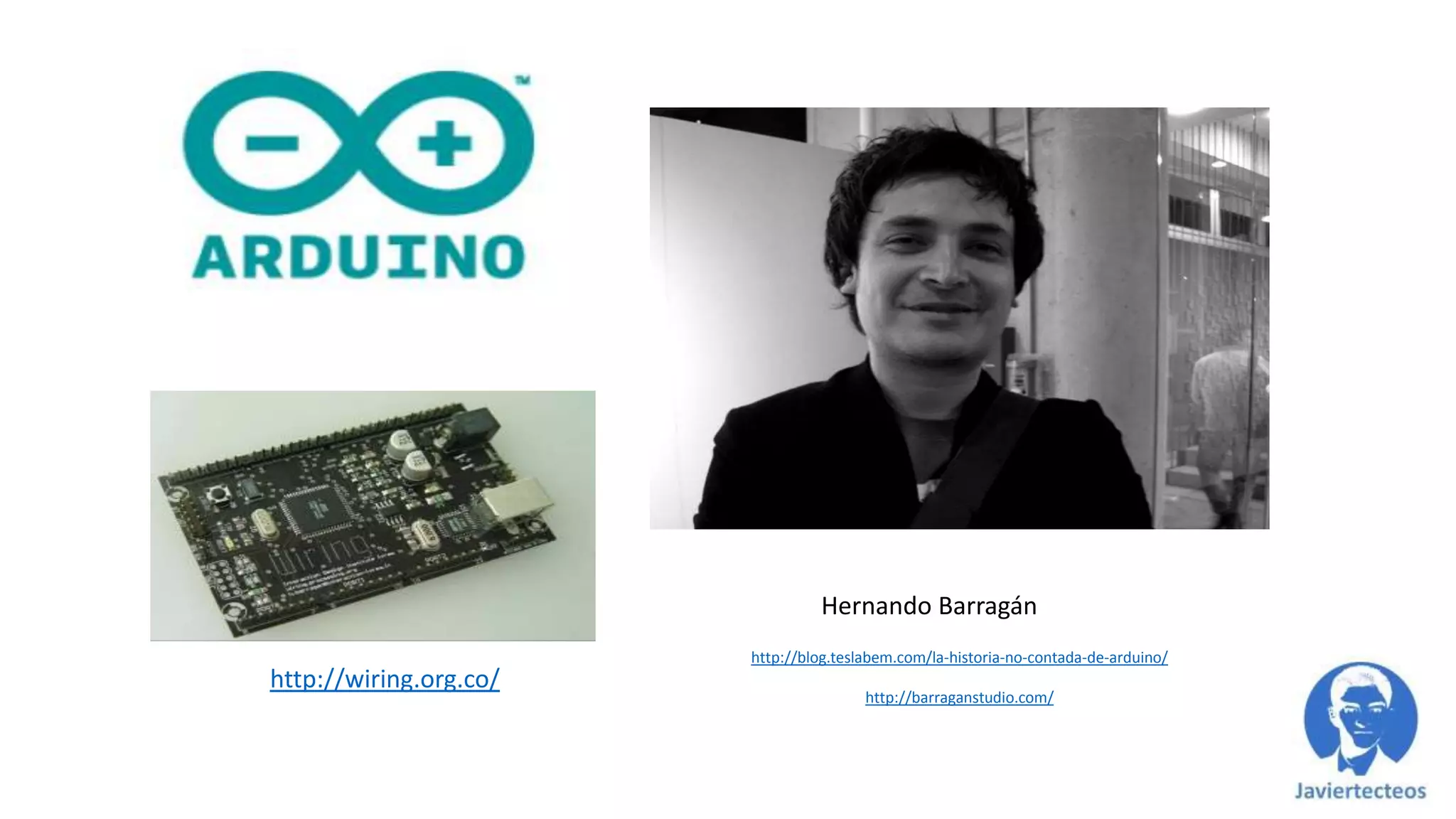 http://blog.teslabem.com/la-historia-no-contada-de-arduino/
http://barraganstudio.com/
Hernando Barragán
http://wiring.org.co/
 