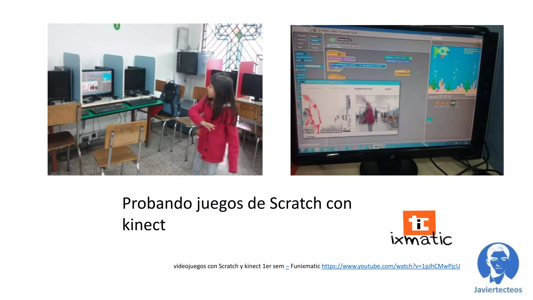 Probando juegos de Scratch con
kinect
videojuegos con Scratch y kinect 1er sem – Funixmatic https://www.youtube.com/watch?v=1pJhCMwPjcU
 