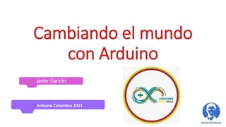 Cambiando el mundo
con Arduino
Javier Garzón
Arduino Colombia 2021
 