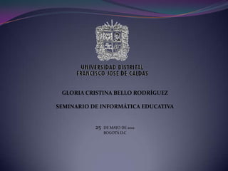 GLORIA CRISTINA BELLO RODRÍGUEZ

SEMINARIO DE INFORMÁTICA EDUCATIVA


           25   DE MAYO DE 2012
                BOGOTÁ D.C
 