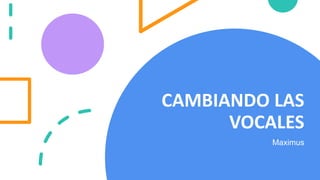 CAMBIANDO LAS
VOCALES
Maximus
 