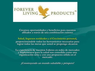 Creamos oportunidades y beneficios para nuestros afiliados a través de una combinación exitosa: Salud, Ingresos residuales y el Crecimiento personal ,  proporcionándole todas las herramientas necesarias para lograr todas las metas que usted se proponga alcanzar. La experiencia de nuestros Líderes en redes de mercadeo y Suplementos para la salud nos consolida como una organización seria y con una propuesta sólida en el mercado. ¡Construyendo un mundo saludable y próspero! 