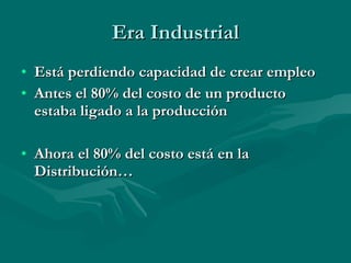 Era Industrial Está perdiendo capacidad de crear empleo Antes el 80% del costo de un producto estaba ligado a la producción Ahora el 80% del costo está en la Distribución… 