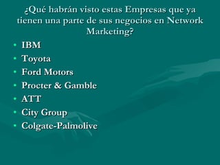 ¿Qué habrán visto estas Empresas que ya tienen una parte de sus negocios en Network Marketing? IBM Toyota Ford Motors Procter & Gamble ATT City Group Colgate-Palmolive 
