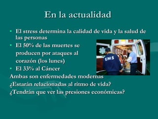 En la actualidad  El stress determina la calidad de vida y la salud de las personas El 50% de las muertes se  producen por ataques al  corazón (los lunes)  El 33% al Cáncer Ambas son enfermedades modernas ¿Estarán relacionadas al ritmo de vida? ¿Tendrán que ver las presiones económicas? 