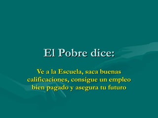 El Pobre dice: Ve a la Escuela, saca buenas calificaciones, consigue un empleo bien pagado y asegura tu futuro 