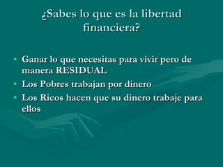¿Sabes lo que es la libertad financiera? Ganar lo que necesitas para vivir pero de manera RESIDUAL Los Pobres trabajan por dinero Los Ricos hacen que su dinero trabaje para ellos 
