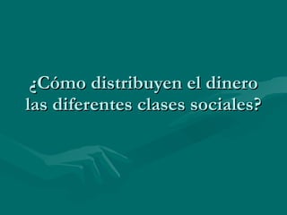 ¿Cómo distribuyen el dinero las diferentes clases sociales? 