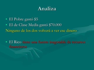 Analiza El Pobre gastó $5 El de Clase Media gastó $70.000 Ninguno de los dos volverá a ver ese dinero El Rico   tiene una fuente inagotable de recursos financieros 
