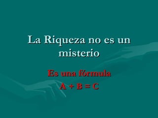 La Riqueza no es un misterio Es una fórmula A  + B = C 