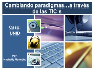 Cambiando paradigmas…a través
de las TIC s
Caso:
UNID
Por:
Nashelly Madueño
 