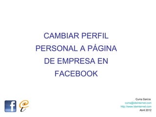 CAMBIAR PERFIL
PERSONAL A PÁGINA
 DE EMPRESA EN
   FACEBOOK


                                 Curra García
                        curra@ideinternet.com
                    http://www.ideinternet.com
                                     Abril 2012
 