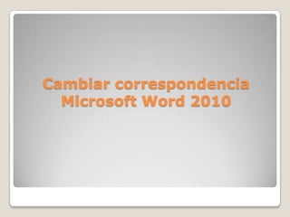 Cambiar correspondencia
Microsoft Word 2010
 