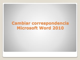 Cambiar correspondencia
Microsoft Word 2010
 