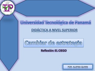 Universidad Tecnológica de Panamá Didáctica A NIVEL SUPERIOR Cambiar de estrategia Reflexión: EL CIEGO POR: ALAYNA QUINN 