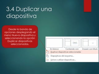 3.4 Duplicar una
diapositiva
Desde la banda de
opciones desplegando el
menú Nueva diapositiva y
seleccionando la opción
Duplicar diapositivas
seleccionadas.
 
