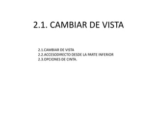 2.1. CAMBIAR DE VISTA
2.1.CAMBIAR DE VISTA
2.2.ACCESODIRECTO DESDE LA PARTE INFERIOR
2.3.OPCIONES DE CINTA.
 