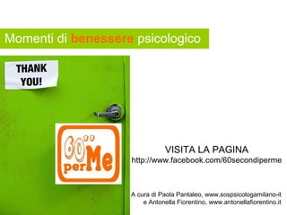 Momenti di benessere psicologico




                               VISITA LA PAGINA
                    http://www.facebook.com/60secondiperme



                    A cura di Paola Pantaleo, www.sospsicologamilano.it
                       e Antonella Fiorentino, www.antonellafiorentino.it
 