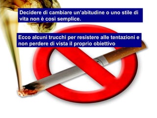 Decidere di cambiare un’abitudine o uno stile di
vita non è così semplice.


Ecco alcuni trucchi per resistere alle tentazioni e
non perdere di vista il proprio obiettivo
 