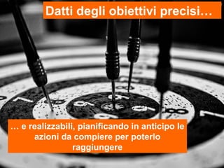Datti degli obiettivi precisi…




… e realizzabili, pianificando in anticipo le
     azioni da compiere per poterlo
                raggiungere
 