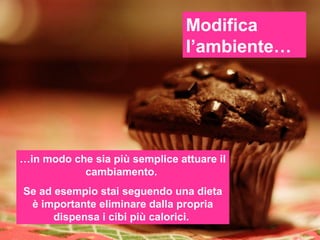 Modifica
                                l’ambiente…




…in modo che sia più semplice attuare il
           cambiamento.
Se ad esempio stai seguendo una dieta
 è importante eliminare dalla propria
      dispensa i cibi più calorici.
 