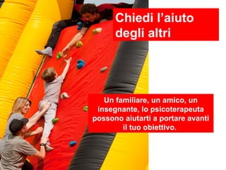 Chiedi l’aiuto
      degli altri




   Un familiare, un amico, un
 insegnante, lo psicoterapeuta
possono aiutarti a portare avanti
        il tuo obiettivo.
 