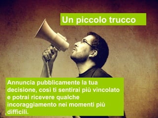 Un piccolo trucco




Annuncia pubblicamente la tua
decisione, così ti sentirai più vincolato
e potrai ricevere qualche
incoraggiamento nei momenti più
difficili.
 