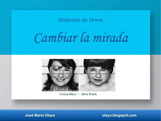 José María Olayo olayo.blogspot.com
Gracia Olayo / Silvia Walch
Síndrome de Down
Cambiar la mirada
 