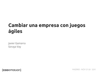 MADRID · NOV 27-28 · 2015
Cambiar una empresa con juegos
ágiles
Javier Gamarra
Soraya Vay
 