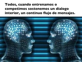 Todos, cuando entrenamos o
competimos sostenemos un dialogo
interior, un continuo flujo de mensajes.
 