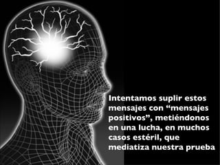 Intentamos suplir estos
mensajes con “mensajes
positivos”, metiéndonos
en una lucha, en muchos
casos estéril, que
mediatiza nuestra prueba
 
