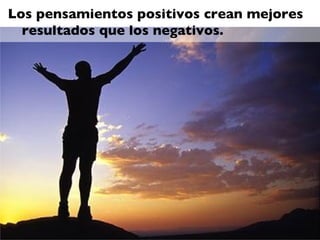 Los pensamientos positivos crean mejores
  resultados que los negativos.
 