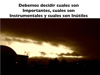 Debemos decidir cuales son
      Importantes, cuales son
Instrumentales y cuales son Inútiles
 