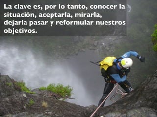 La clave es, por lo tanto, conocer la
situación, aceptarla, mirarla,
dejarla pasar y reformular nuestros
objetivos.
 
