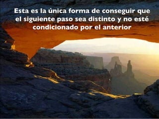 Esta es la única forma de conseguir que
el siguiente paso sea distinto y no esté
      condicionado por el anterior
 