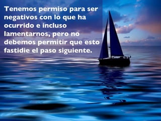 Tenemos permiso para ser
negativos con lo que ha
ocurrido e incluso
lamentarnos, pero no
debemos permitir que esto
fastidie el paso siguiente.
 