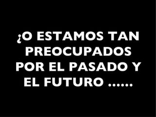 ¿O ESTAMOS TAN
 PREOCUPADOS
POR EL PASADO Y
 EL FUTURO ……
 