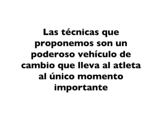 Las técnicas que
   proponemos son un
  poderoso vehículo de
cambio que lleva al atleta
    al único momento
        importante
 