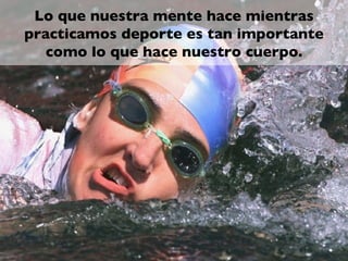 Lo que nuestra mente hace mientras
practicamos deporte es tan importante
   como lo que hace nuestro cuerpo.
 
