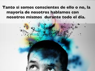 Tanto si somos conscientes de ello o no, la
 mayoría de nosotros hablamos con
 nosotros mismos  durante todo el día. 
 