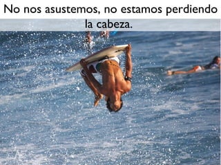 No nos asustemos, no estamos perdiendo
              la cabeza.
 