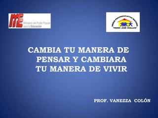 CAMBIA TU MANERA DE
 PENSAR Y CAMBIARA
 TU MANERA DE VIVIR


            PROF. VANEZZA COLÓN
 