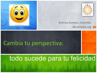 Brahma Kumaris, Colombia
bkcolombia.org
Cambia tu perspectiva:
todo sucede para tu felicidad
 