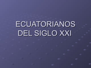 ECUATORIANOSECUATORIANOS
DEL SIGLO XXIDEL SIGLO XXI
 