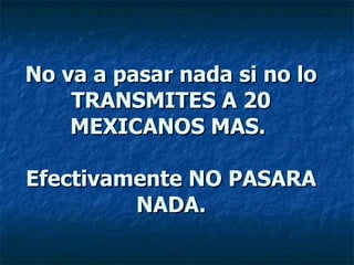 No va a pasar nada si no lo TRANSMITES A 20 MEXICANOS MAS.  Efectivamente NO PASARA NADA. 